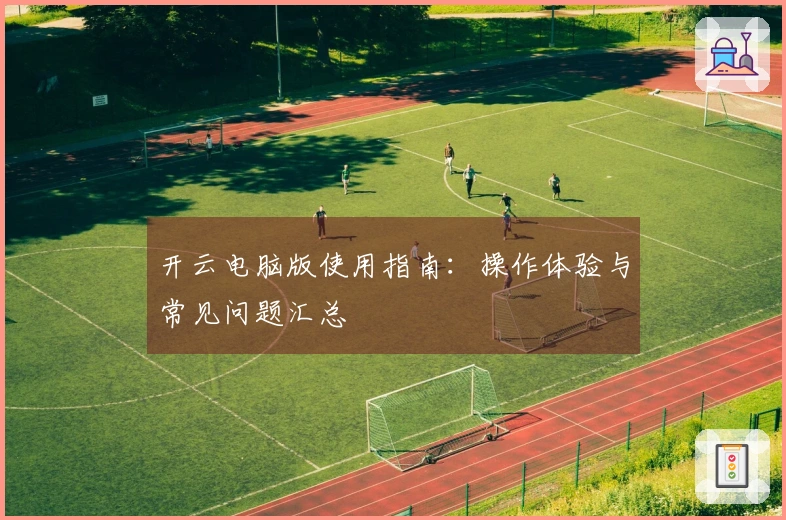 开云电脑版使用指南：操作体验与常见问题汇总