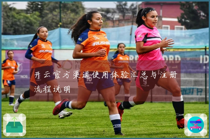 开云官方渠道使用体验汇总与注册流程说明