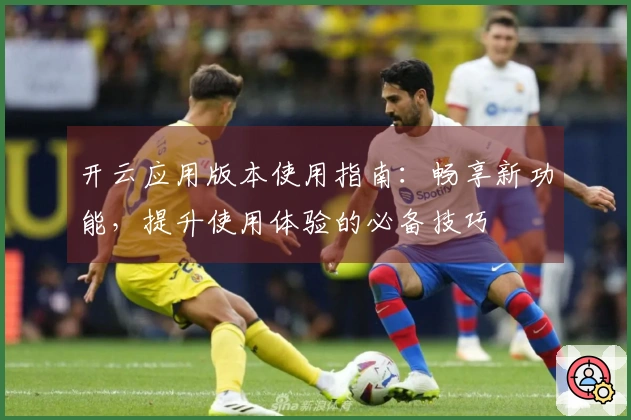 开云应用版本使用指南：畅享新功能，提升使用体验的必备技巧