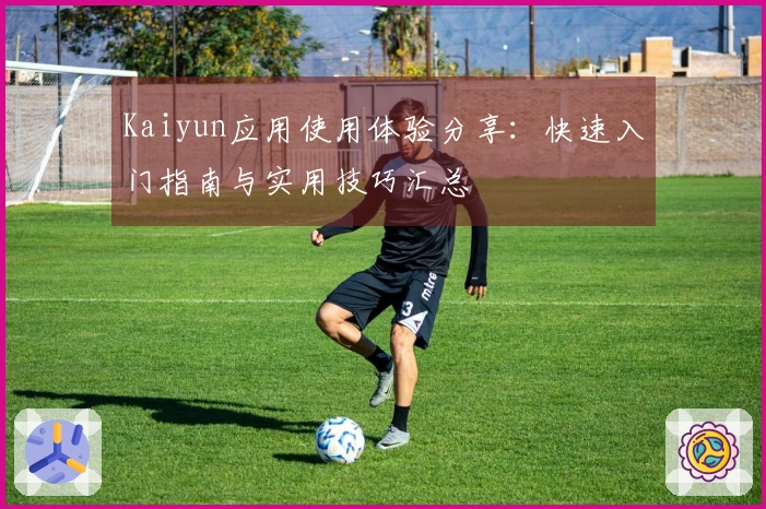 Kaiyun应用使用体验分享：快速入门指南与实用技巧汇总