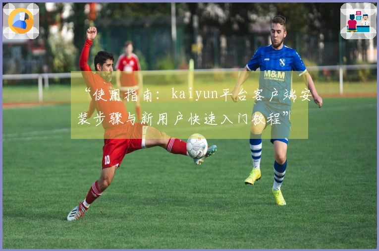 “使用指南：kaiyun平台客户端安装步骤与新用户快速入门教程”