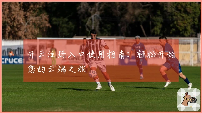 开云注册入口使用指南：轻松开始您的云端之旅