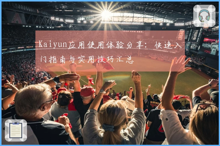 Kaiyun应用使用体验分享：快速入门指南与实用技巧汇总
