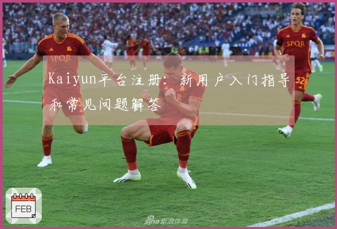 Kaiyun平台注册：新用户入门指导和常见问题解答