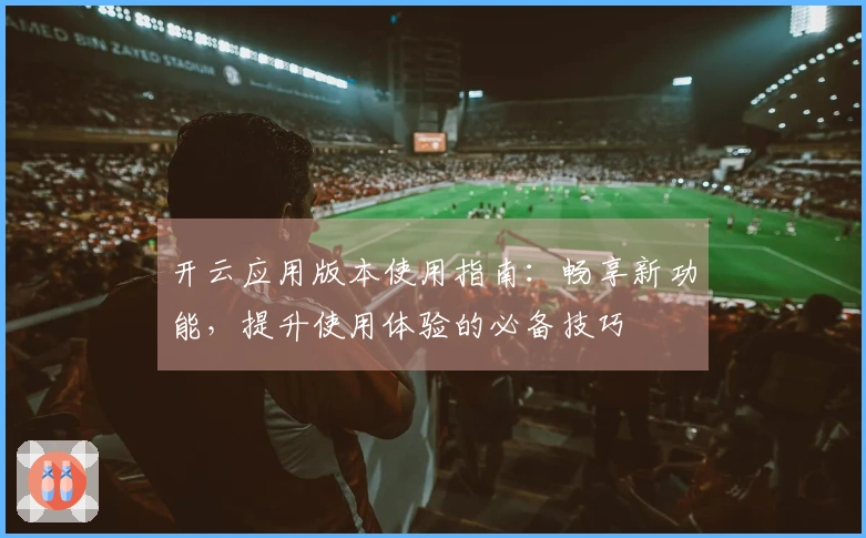 开云应用版本使用指南：畅享新功能，提升使用体验的必备技巧