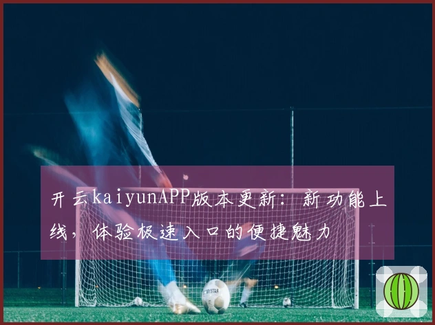 开云kaiyunAPP版本更新：新功能上线，体验极速入口的便捷魅力