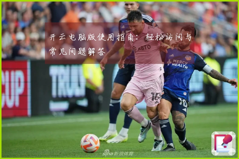 开云电脑版使用指南：轻松访问与常见问题解答