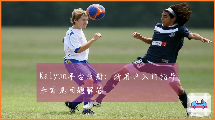 Kaiyun平台注册：新用户入门指导和常见问题解答