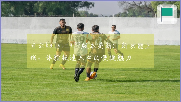开云kaiyunAPP版本更新：新功能上线，体验极速入口的便捷魅力