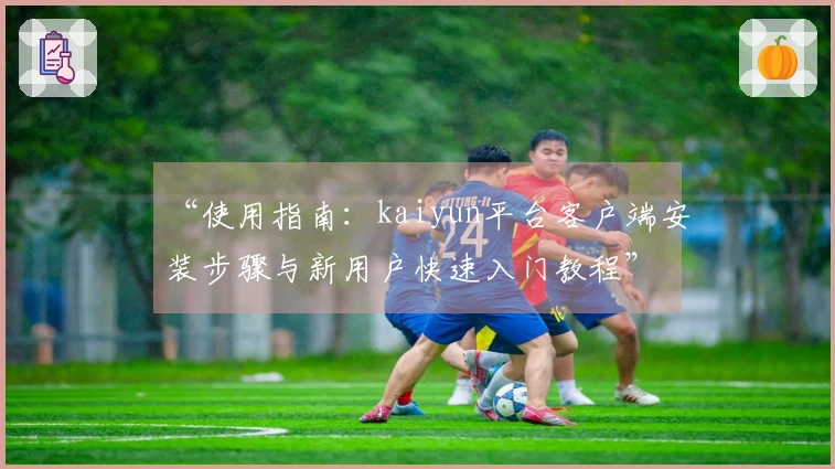 “使用指南：kaiyun平台客户端安装步骤与新用户快速入门教程”
