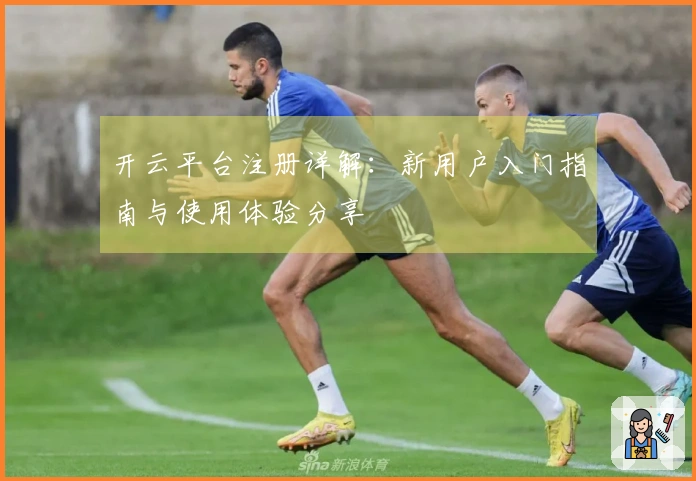 开云平台注册详解：新用户入门指南与使用体验分享