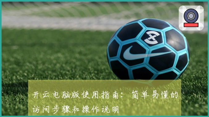 开云电脑版使用指南：简单易懂的访问步骤和操作说明