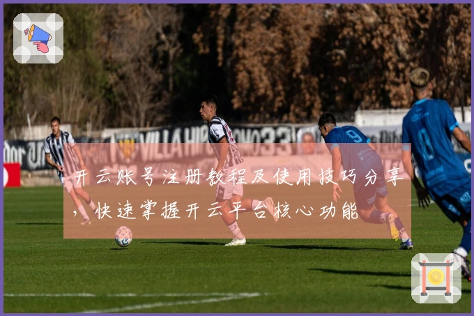 开云账号注册教程及使用技巧分享，快速掌握开云平台核心功能