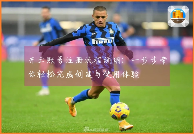 开云账号注册流程说明：一步步带你轻松完成创建与使用体验