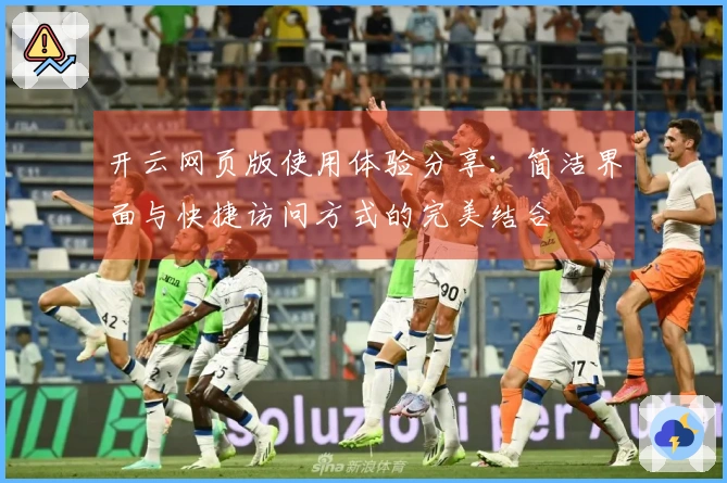 开云网页版使用体验分享：简洁界面与快捷访问方式的完美结合