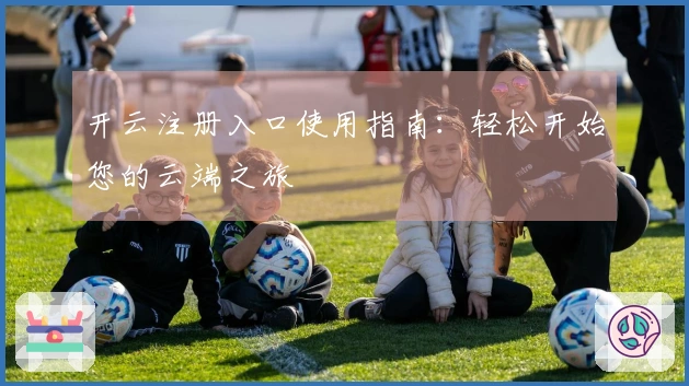 开云注册入口使用指南：轻松开始您的云端之旅